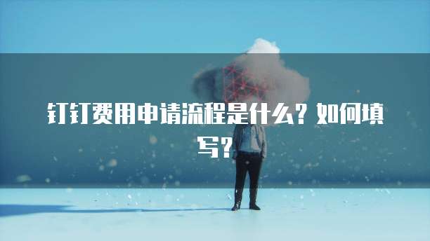 钉钉费用申请流程是什么？如何填写？
