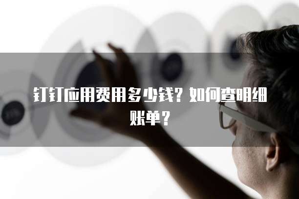钉钉应用费用多少钱?如何查明细账单?