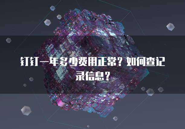钉钉一年多少费用正常？如何查记录信息？
