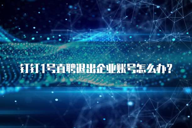 钉钉1号直聘退出企业账号怎么办?