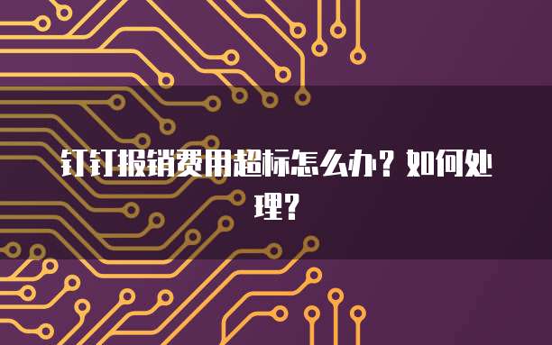 钉钉报销费用超标怎么办?如何处理?