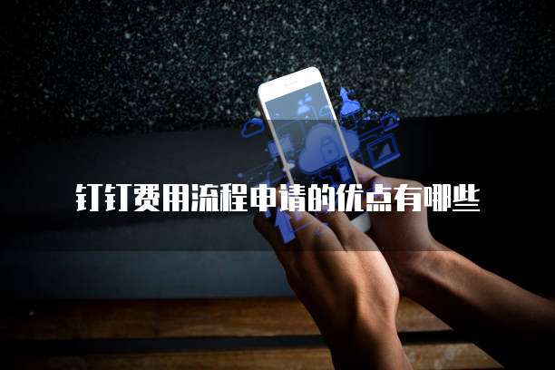 钉钉费用流程申请的优点有哪些