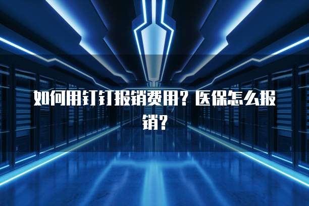 如何用钉钉报销费用？医保怎么报销？