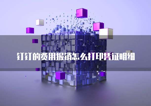 钉钉的费用报销怎么打印凭证明细