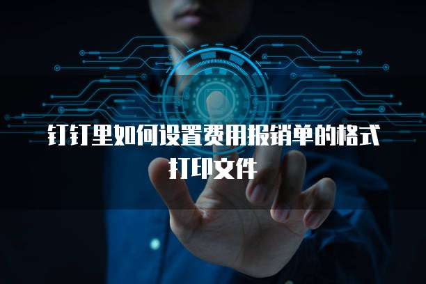 钉钉里如何设置费用报销单的格式打印文件