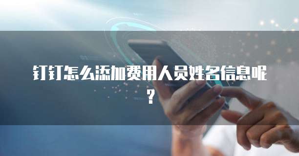 钉钉怎么添加费用人员姓名信息呢?