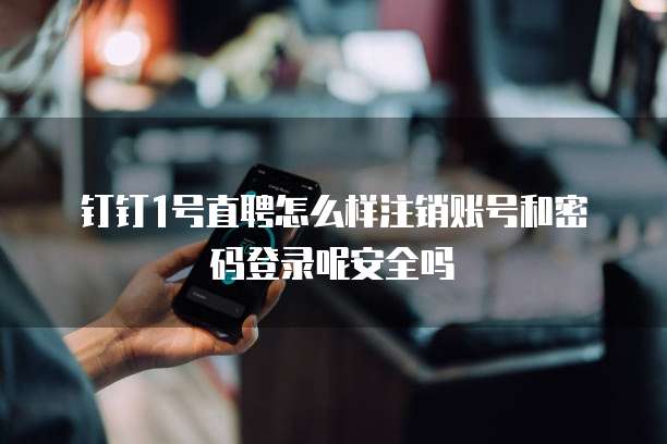 钉钉1号直聘怎么样注销账号和密码登录呢安全吗