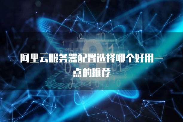阿里云服务器配置选择哪个好用一点的推荐