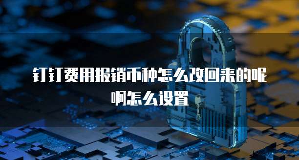 钉钉费用报销币种怎么改回来的呢啊怎么设置