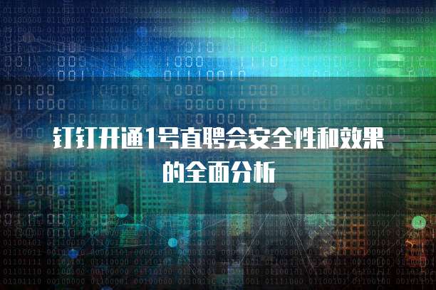 钉钉开通1号直聘会安全性和效果的全面分析