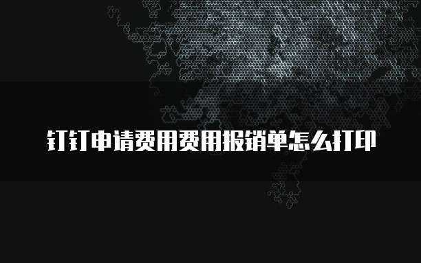 钉钉申请费用费用报销单怎么打印