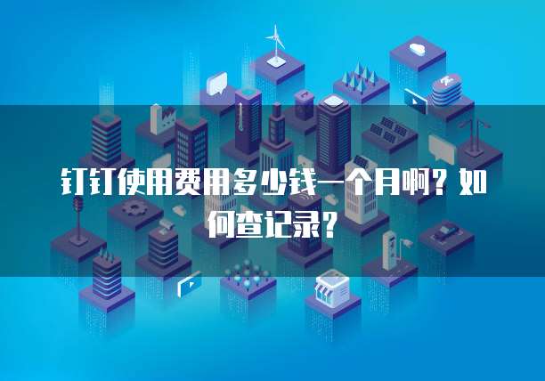 钉钉使用费用多少钱一个月啊?如何查记录?