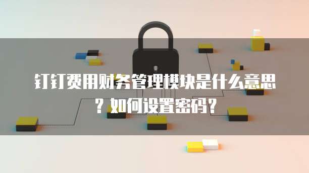 钉钉费用财务管理模块是什么意思?如何设置密码?