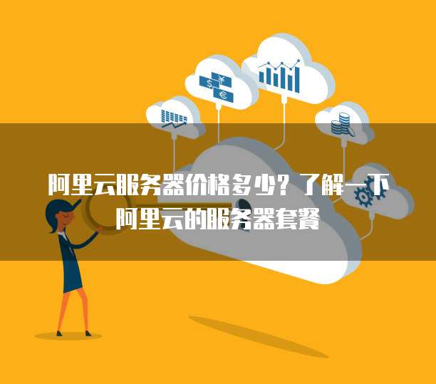 阿里云服务器价格多少?了解一下阿里云的服务器套餐