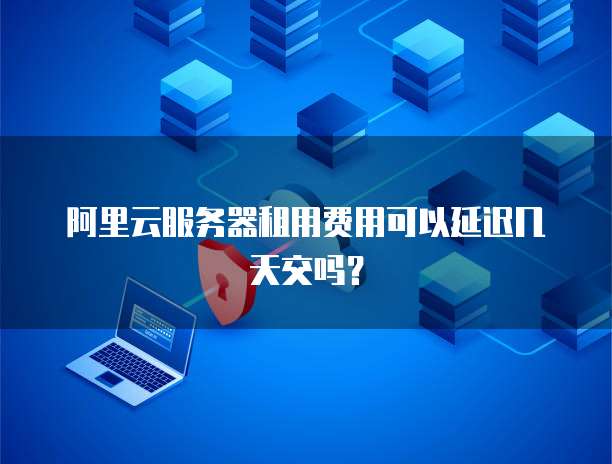 阿里云服务器租用费用可以延迟几天交吗？