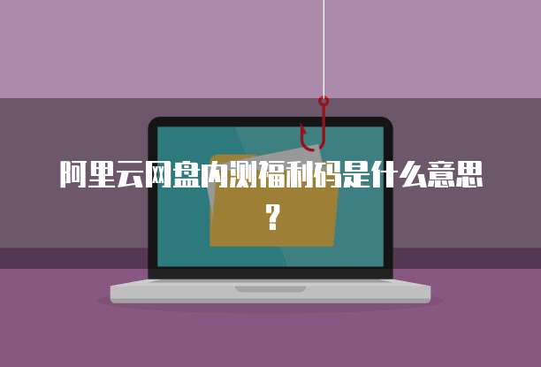 阿里云网盘内测福利码是什么意思?