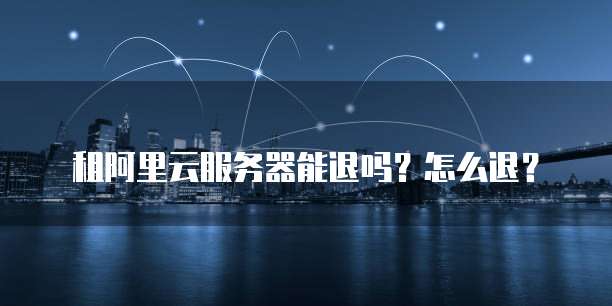 租阿里云服务器能退吗?怎么退?