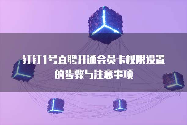 钉钉1号直聘开通会员卡权限设置的步骤与注意事项