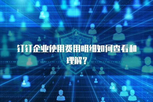 钉钉企业使用费用明细如何查看和理解？