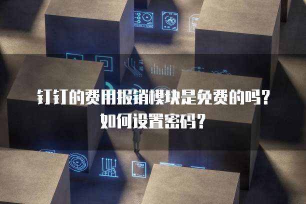 钉钉的费用报销模块是免费的吗?如何设置密码?
