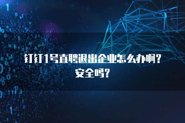 钉钉1号直聘退出企业怎么办啊?安全吗?