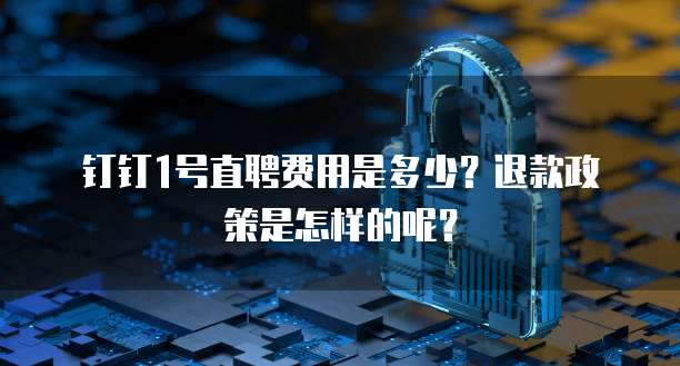钉钉1号直聘费用是多少？退款政策是怎样的呢？