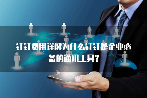 钉钉费用详解为什么钉钉是企业必备的通讯工具?