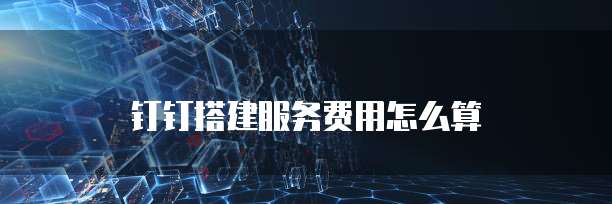 钉钉搭建服务费用怎么算