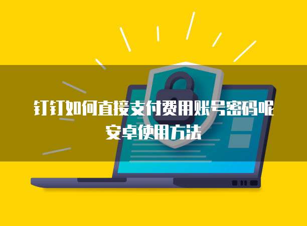 钉钉如何直接支付费用账号密码呢安卓使用方法