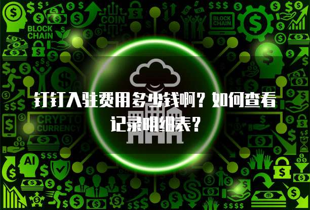 钉钉入驻费用多少钱啊?如何查看记录明细表?