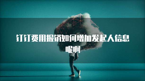 钉钉费用报销如何增加发起人信息呢啊