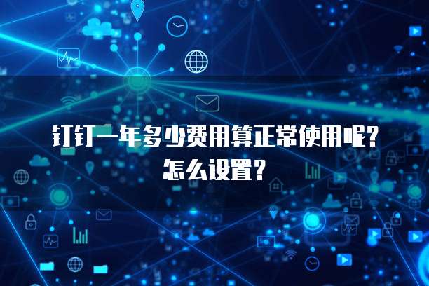 钉钉一年多少费用算正常使用呢?怎么设置?