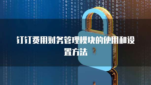 钉钉费用财务管理模块的使用和设置方法