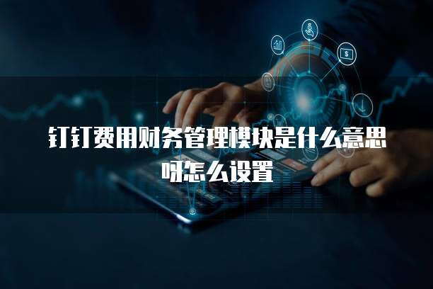 钉钉费用财务管理模块是什么意思呀怎么设置
