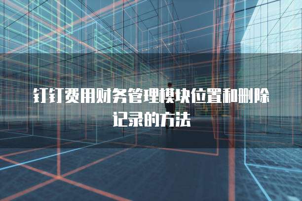 钉钉费用财务管理模块位置和删除记录的方法