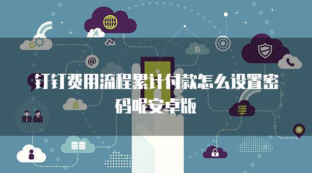 钉钉费用流程累计付款怎么设置密码呢安卓版