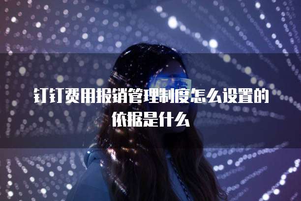 钉钉费用报销管理制度怎么设置的依据是什么