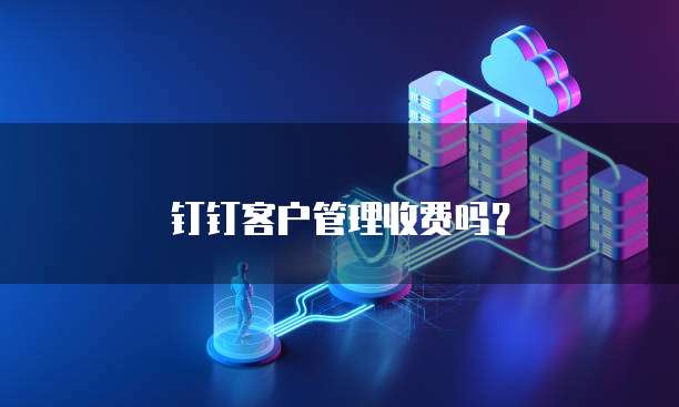 钉钉客户管理收费吗?