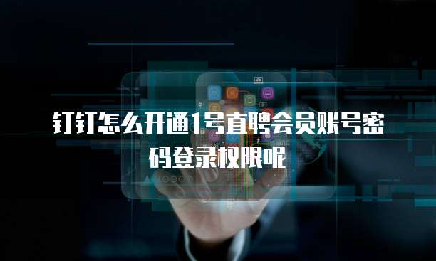 钉钉怎么开通1号直聘会员账号密码登录权限呢