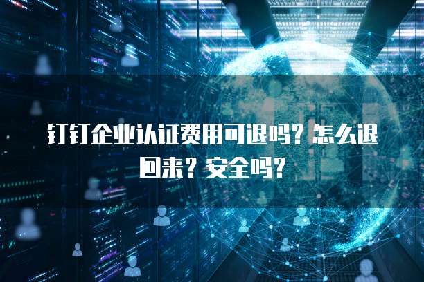 钉钉企业认证费用可退吗?怎么退回来?安全吗?