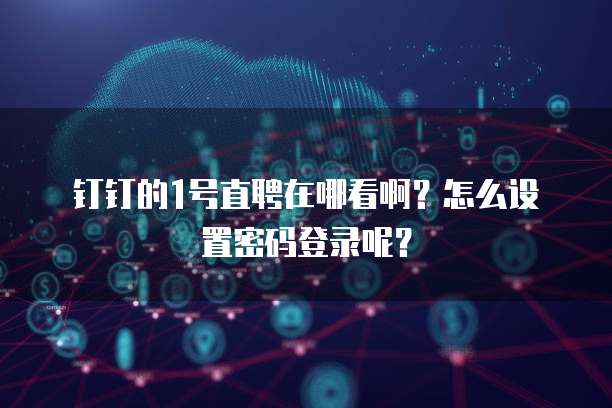 钉钉的1号直聘在哪看啊?怎么设置密码登录呢?