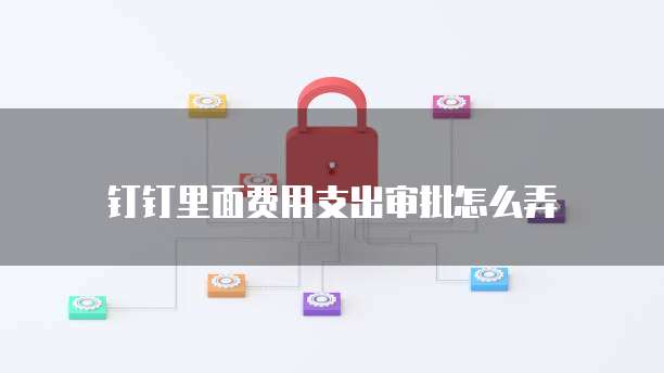 钉钉里面费用支出审批怎么弄