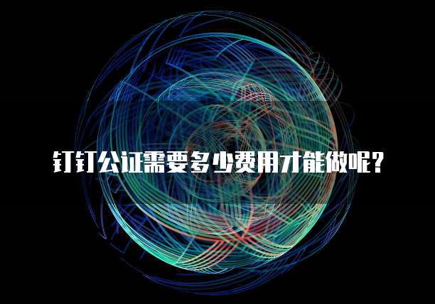 钉钉公证需要多少费用才能做呢？