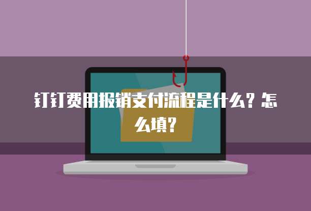 钉钉费用报销支付流程是什么?怎么填?