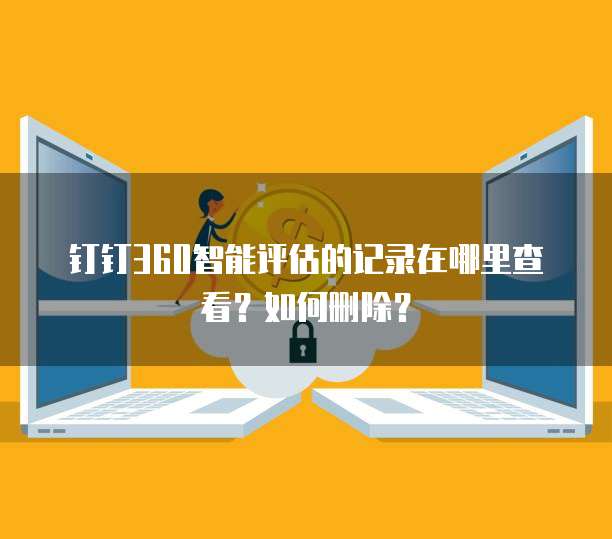 钉钉360智能评估的记录在哪里查看?如何删除?