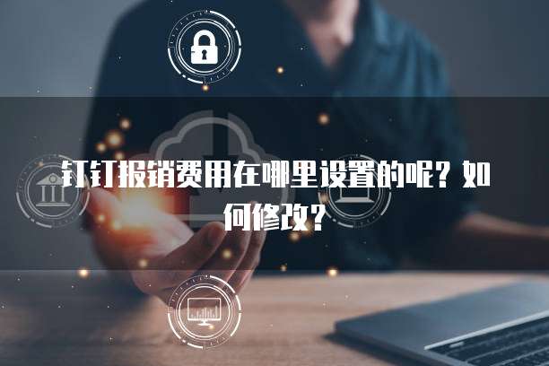 钉钉报销费用在哪里设置的呢?如何修改?