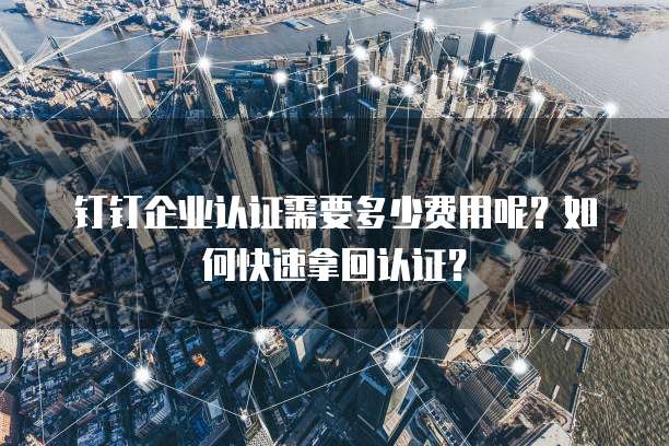 钉钉企业认证需要多少费用呢?如何快速拿回认证?