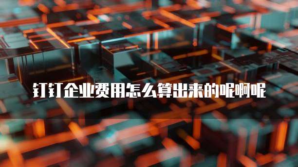 钉钉企业费用怎么算出来的呢啊呢