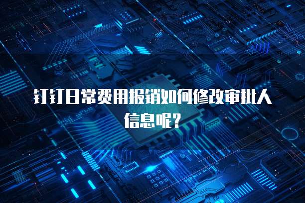 钉钉日常费用报销如何修改审批人信息呢？