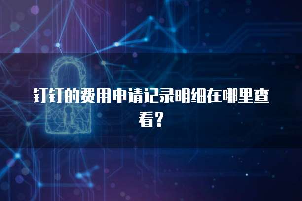 钉钉的费用申请记录明细在哪里查看?